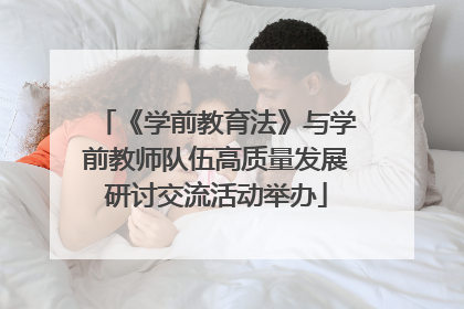 《学前教育法》与学前教师队伍高质量发展研讨交流活动举办