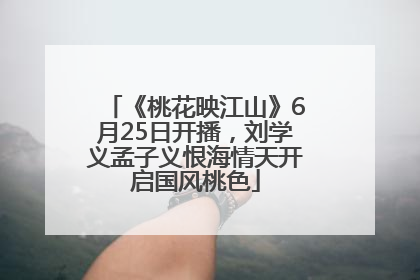 《桃花映江山》6月25日开播，刘学义孟子义恨海情天开启国风桃色