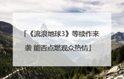 《流浪地球3》等续作来袭 能否点燃观众热情