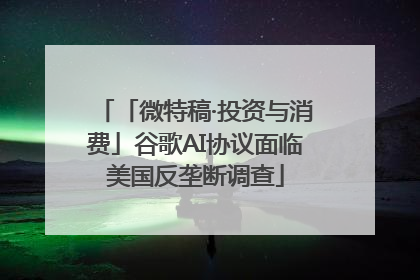 「微特稿·投资与消费」谷歌AI协议面临美国反垄断调查