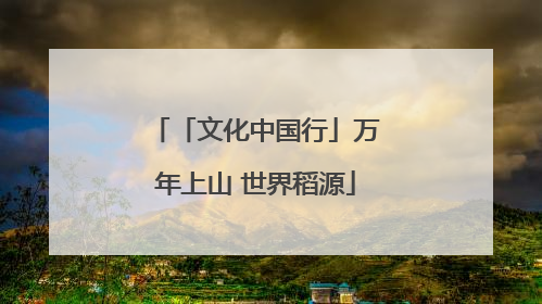 「文化中国行」万年上山 世界稻源