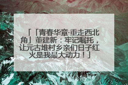 「青春华章·重走西北角」董建新：牢记嘱托，让元古堆村乡亲们日子红火是我最大动力！