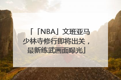 「NBA」文班亚马少林寺修行即将出关，最新练武画面曝光