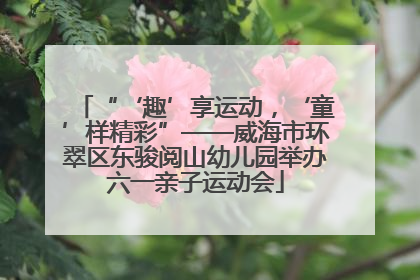 “‘趣’享运动，‘童’样精彩”——威海市环翠区东骏阅山幼儿园举办六一亲子运动会