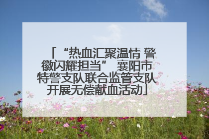 “热血汇聚温情 警徽闪耀担当” 襄阳市特警支队联合监管支队开展无偿献血活动