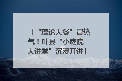 “理论大餐”冒热气！叶县“小庭院 大讲堂”沉浸开讲