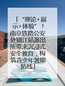 “理论+展示+体验”！南京铁路公安处镇江站派出所带来沉浸式安全教育，构筑青少年暑期防线