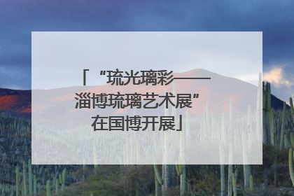 “琉光璃彩——淄博琉璃艺术展”在国博开展