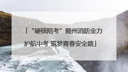 “硬核陪考”随州消防全力护航中考 筑梦青春安全路