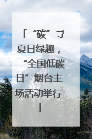 “碳”寻夏日绿趣，“全国低碳日”烟台主场活动举行