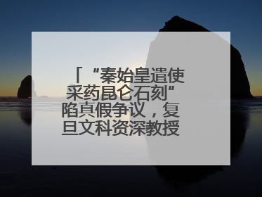 “秦始皇遣使采药昆仑石刻”陷真假争议，复旦文科资深教授刘钊怎么看？
