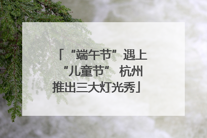 “端午节”遇上“儿童节” 杭州推出三大灯光秀