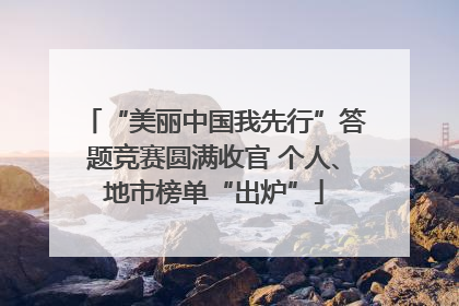 “美丽中国我先行”答题竞赛圆满收官 个人、地市榜单“出炉”