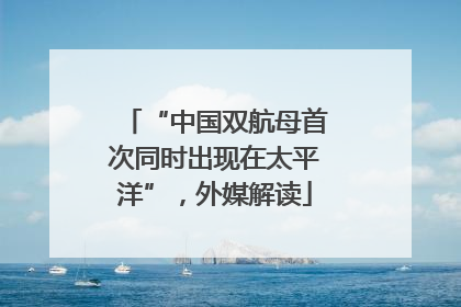 “中国双航母首次同时出现在太平洋”，外媒解读