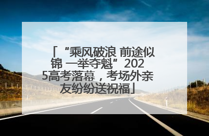 “乘风破浪 前途似锦 一举夺魁”2025高考落幕，考场外亲友纷纷送祝福