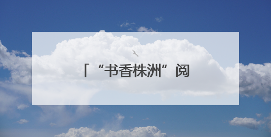 “书香株洲”阅读活动启动 全民共赴阅读盛宴