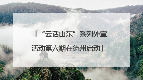“云话山东”系列外宣活动第六期在德州启动