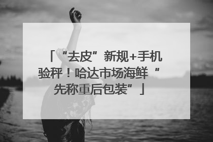 “去皮”新规+手机验秤！哈达市场海鲜“先称重后包装”