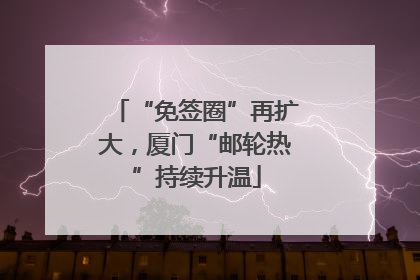 “免签圈”再扩大，厦门“邮轮热”持续升温