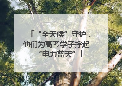 “全天候”守护，他们为高考学子撑起“电力蓝天”
