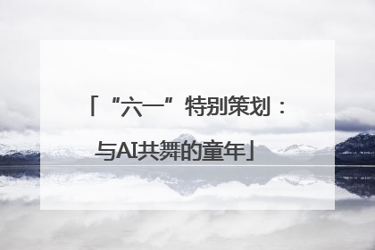“六一”特别策划：与AI共舞的童年