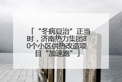 “冬病夏治”正当时，济南热力集团80个小区供热改造项目“加速跑”