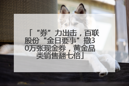 “券”力出击，百联股份“金日要事”撒30万张现金券，黄金品类销售翻七倍