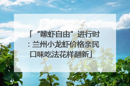 “嗦虾自由”进行时：兰州小龙虾价格亲民口味吃法花样翻新