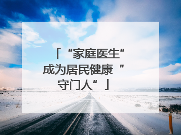 “家庭医生”成为居民健康“守门人”