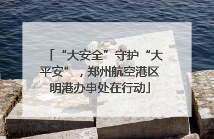 “大安全”守护“大平安”，郑州航空港区明港办事处在行动