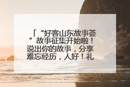 “好客山东故事荟”故事征集开始啦！说出你的故事，分享难忘经历，人好！礼品多！速来！