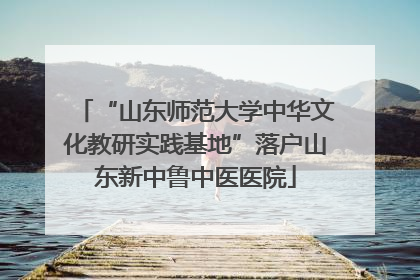 “山东师范大学中华文化教研实践基地”落户山东新中鲁中医医院