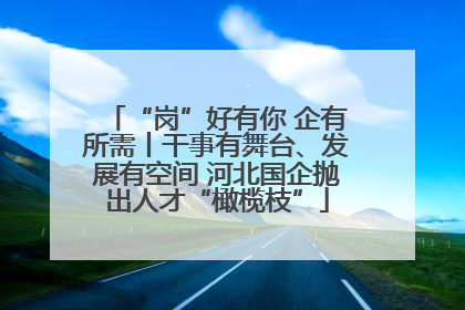 “岗”好有你 企有所需丨干事有舞台、发展有空间 河北国企抛出人才“橄榄枝”