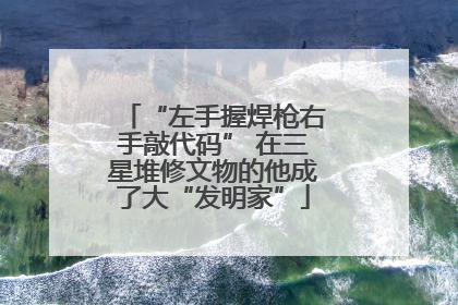 “左手握焊枪右手敲代码” 在三星堆修文物的他成了大“发明家”