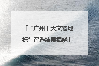 “广州十大文物地标”评选结果揭晓