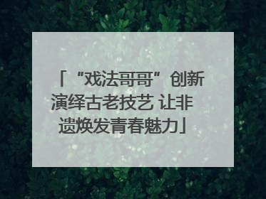 “戏法哥哥”创新演绎古老技艺 让非遗焕发青春魅力