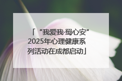 “我爱我·蜀心安”2025年心理健康系列活动在成都启动
