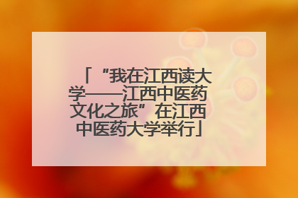 “我在江西读大学——江西中医药文化之旅”在江西中医药大学举行