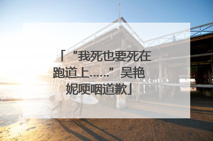 “我死也要死在跑道上……”吴艳妮哽咽道歉
