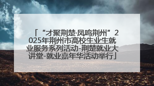 “才聚荆楚·凤鸣荆州”2025年荆州市高校生业生就业服务系列活动-荆楚就业大讲堂-就业嘉年华活动举行