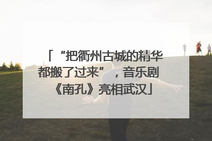 “把衢州古城的精华都搬了过来”，音乐剧《南孔》亮相武汉