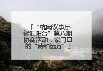 “杭网议事厅·智汇阳台”第八期协商活动：家门口的“诗和远方”