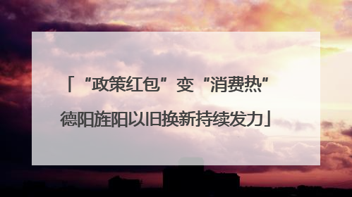 “政策红包”变“消费热” 德阳旌阳以旧换新持续发力