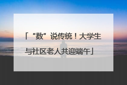 “数”说传统！大学生与社区老人共迎端午