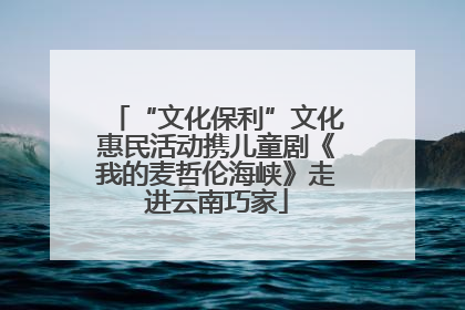 “文化保利”文化惠民活动携儿童剧《我的麦哲伦海峡》走进云南巧家