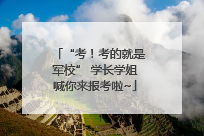 “考！考的就是军校” 学长学姐喊你来报考啦~