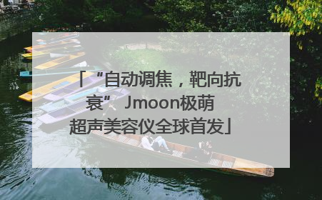 “自动调焦，靶向抗衰” Jmoon极萌超声美容仪全球首发