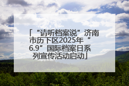 “请听档案说”济南市历下区2025年“6.9”国际档案日系列宣传活动启动