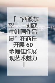 “西渡东望——刘建中油画作品展”在商丘开展 60余幅佳作展现艺术魅力