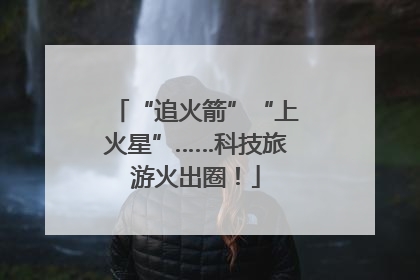 “追火箭”“上火星”……科技旅游火出圈！